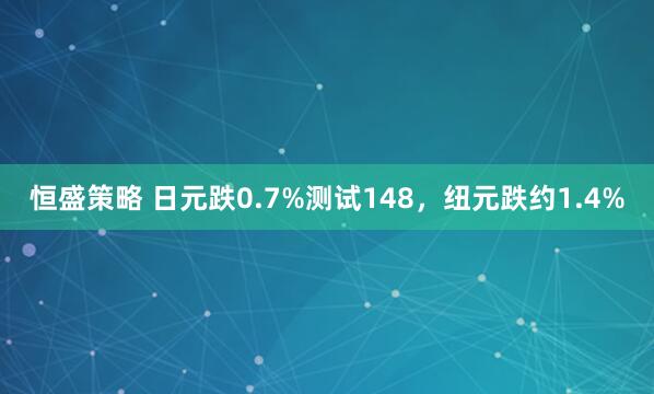 恒盛策略 日元跌0.7%测试148，纽元跌约1.4%
