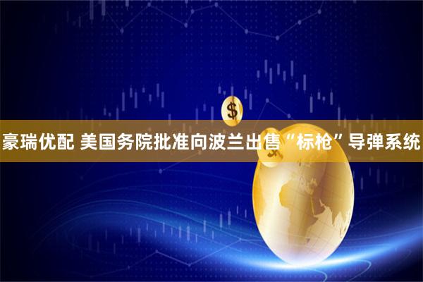 豪瑞优配 美国务院批准向波兰出售“标枪”导弹系统