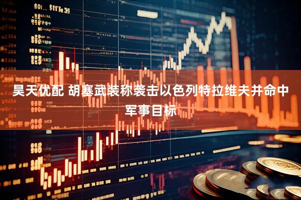 昊天优配 胡塞武装称袭击以色列特拉维夫并命中军事目标