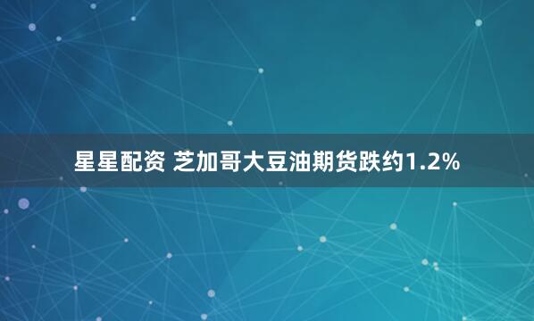 星星配资 芝加哥大豆油期货跌约1.2%