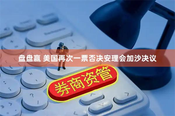 盘盘赢 美国再次一票否决安理会加沙决议