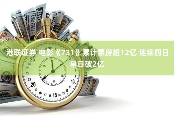 港联证券 电影《731》累计票房超12亿 连续四日单日破2亿
