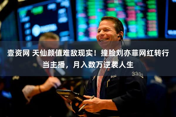 壹资网 天仙颜值难敌现实！撞脸刘亦菲网红转行当主播，月入数万逆袭人生