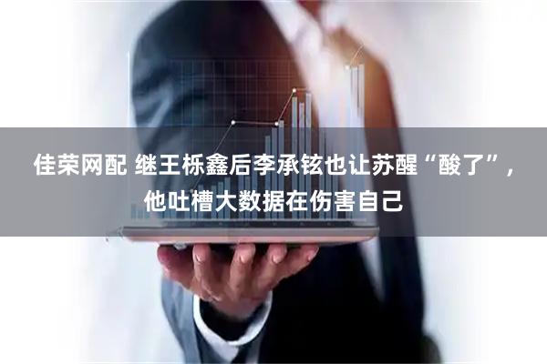 佳荣网配 继王栎鑫后李承铉也让苏醒“酸了”，他吐槽大数据在伤害自己