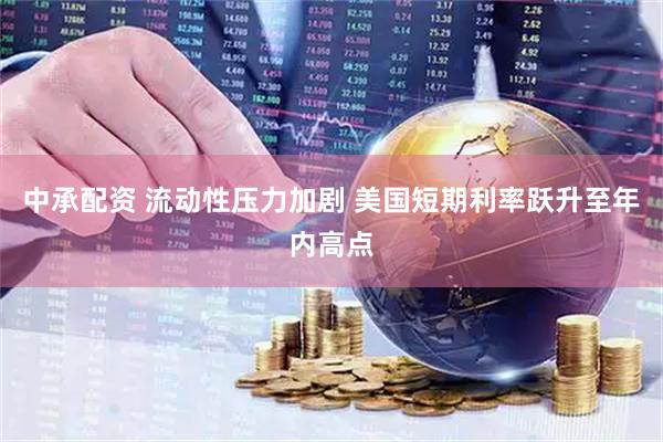 中承配资 流动性压力加剧 美国短期利率跃升至年内高点