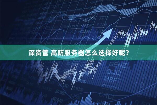 深资管 高防服务器怎么选择好呢？