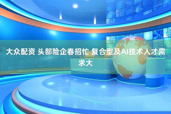 大众配资 头部险企春招忙 复合型及AI技术人才需求大