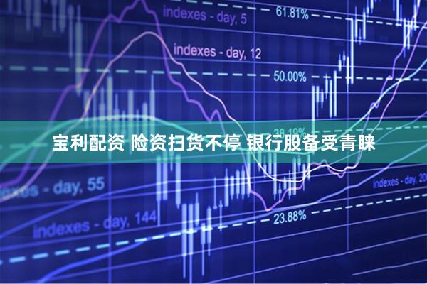 宝利配资 险资扫货不停 银行股备受青睐