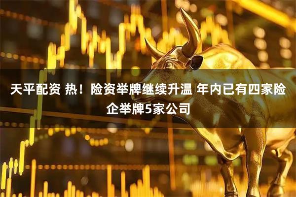 天平配资 热！险资举牌继续升温 年内已有四家险企举牌5家公司