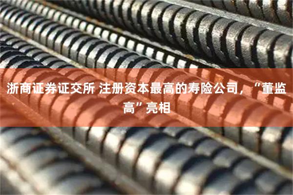 浙商证券证交所 注册资本最高的寿险公司，“董监高”亮相