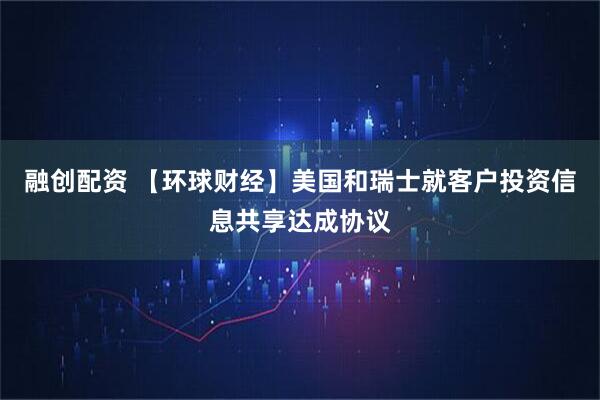 融创配资 【环球财经】美国和瑞士就客户投资信息共享达成协议