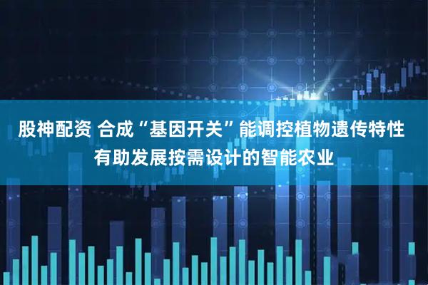 股神配资 合成“基因开关”能调控植物遗传特性 有助发展按需设计的智能农业