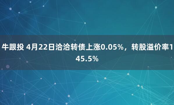 牛跟投 4月22日洽洽转债上涨0.05%，转股溢价率145.5%