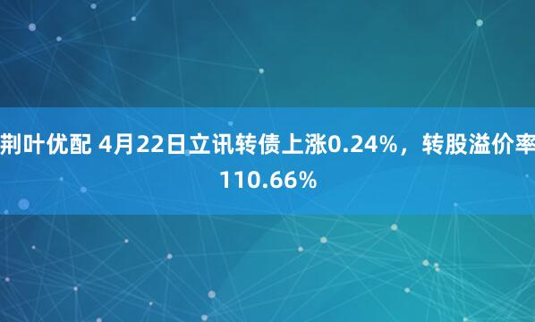 荆叶优配 4月22日立讯转债上涨0.24%，转股溢价率110.66%