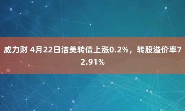 威力财 4月22日洁美转债上涨0.2%，转股溢价率72.91%
