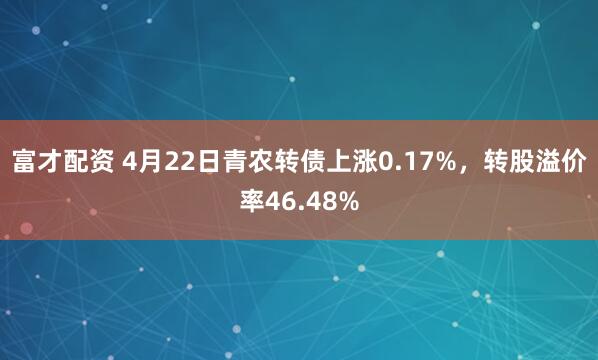 富才配资 4月22日青农转债上涨0.17%，转股溢价率46.48%