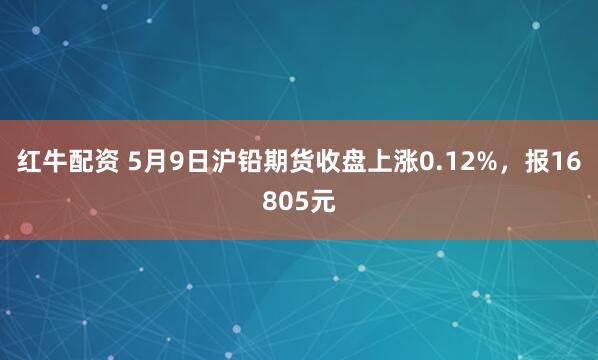 红牛配资 5月9日沪铅期货收盘上涨0.12%，报16805元