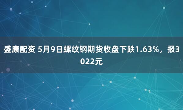 盛康配资 5月9日螺纹钢期货收盘下跌1.63%，报3022元