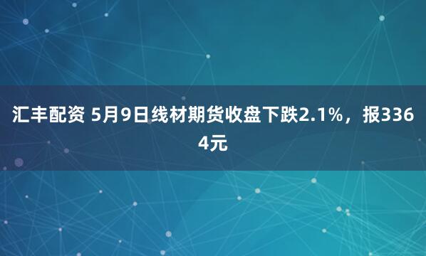 汇丰配资 5月9日线材期货收盘下跌2.1%，报3364元