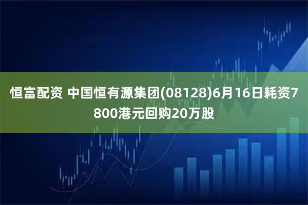 恒富配资 中国恒有源集团(08128)6月16日耗资7800港元回购20万股