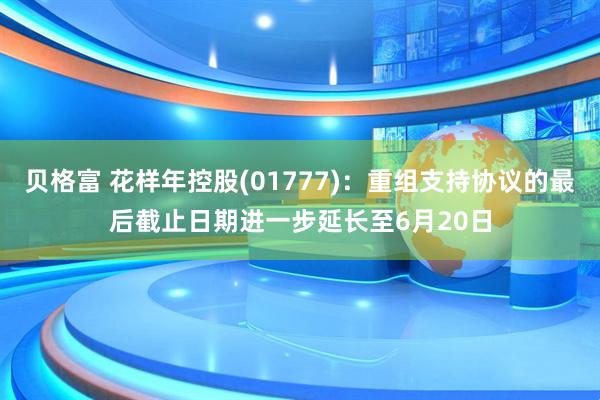 贝格富 花样年控股(01777)：重组支持协议的最后截止日期进一步延长至6月20日