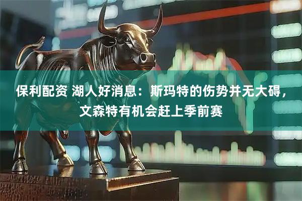 保利配资 湖人好消息：斯玛特的伤势并无大碍，文森特有机会赶上季前赛