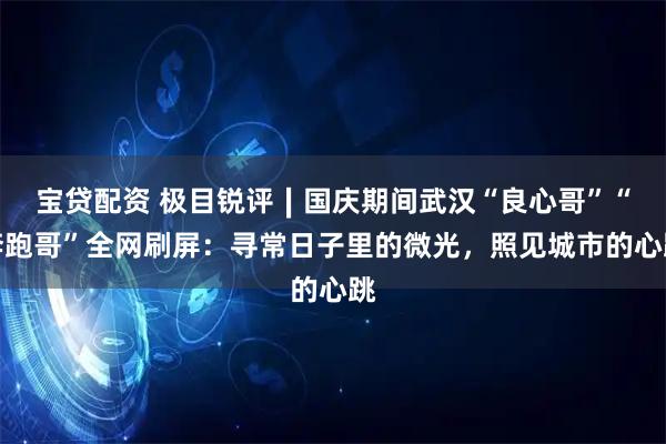宝贷配资 极目锐评∣国庆期间武汉“良心哥”“奔跑哥”全网刷屏：寻常日子里的微光，照见城市的心跳