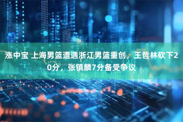 涨中宝 上海男篮遭遇浙江男篮重创，王哲林砍下20分，张镇麟7分备受争议