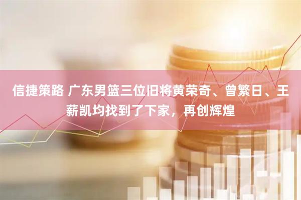 信捷策路 广东男篮三位旧将黄荣奇、曾繁日、王薪凯均找到了下家，再创辉煌