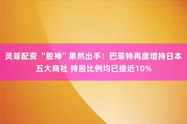 灵菲配资 “股神”果然出手！巴菲特再度增持日本五大商社 持股比例均已接近10%