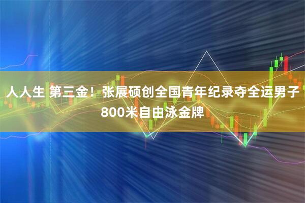 人人生 第三金！张展硕创全国青年纪录夺全运男子800米自由泳金牌