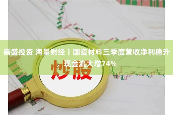 嘉盛投资 海量财经丨国瓷材料三季度营收净利稳升，现金流大增74%