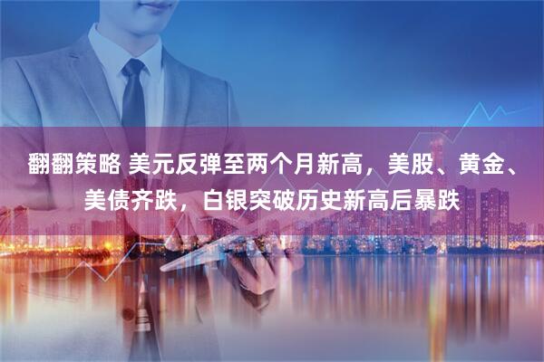 翻翻策略 美元反弹至两个月新高，美股、黄金、美债齐跌，白银突破历史新高后暴跌