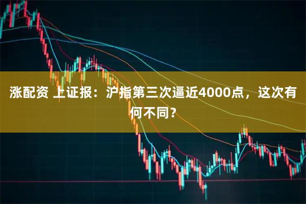 涨配资 上证报：沪指第三次逼近4000点，这次有何不同？