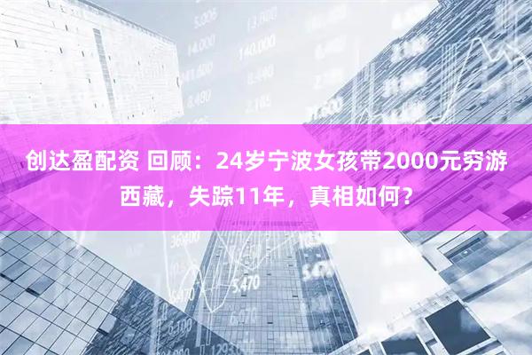 创达盈配资 回顾：24岁宁波女孩带2000元穷游西藏，失踪11年，真相如何？