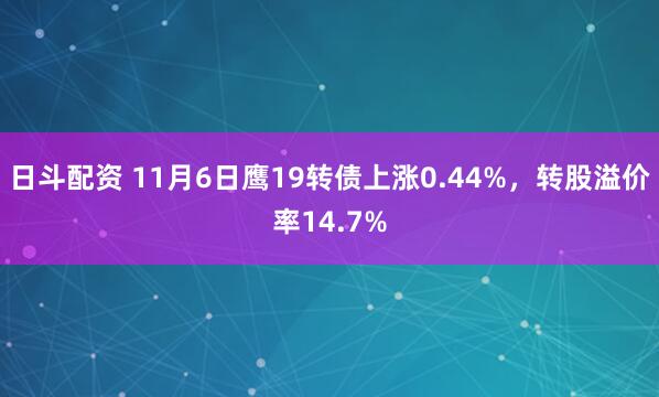 日斗配资 11月6日鹰19转债上涨0.44%，转股溢价率14.7%