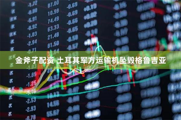 金斧子配资 土耳其军方运输机坠毁格鲁吉亚