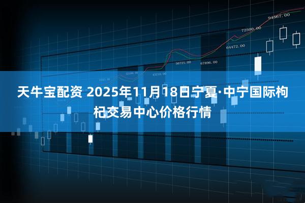 天牛宝配资 2025年11月18日宁夏·中宁国际枸杞交易中心价格行情