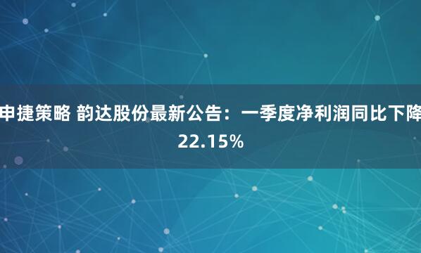 申捷策略 韵达股份最新公告：一季度净利润同比下降22.15%
