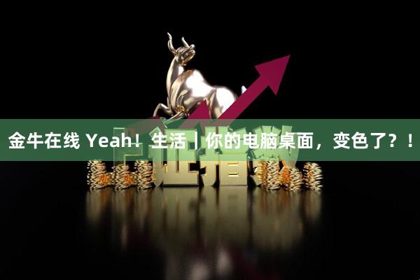 金牛在线 Yeah！生活｜你的电脑桌面，变色了？！