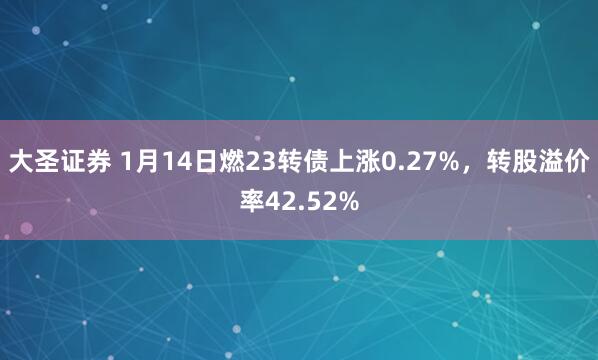 大圣证券 1月14日燃23转债上涨0.27%，转股溢价率42.52%