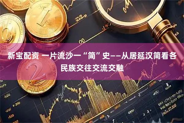 新宝配资 一片流沙一“简”史——从居延汉简看各民族交往交流交融