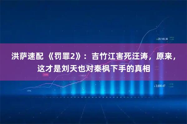 洪萨速配 《罚罪2》：吉竹江害死汪涛，原来，这才是刘天也对秦枫下手的真相