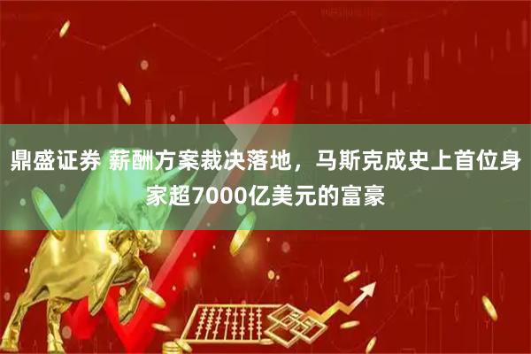 鼎盛证券 薪酬方案裁决落地，马斯克成史上首位身家超7000亿美元的富豪