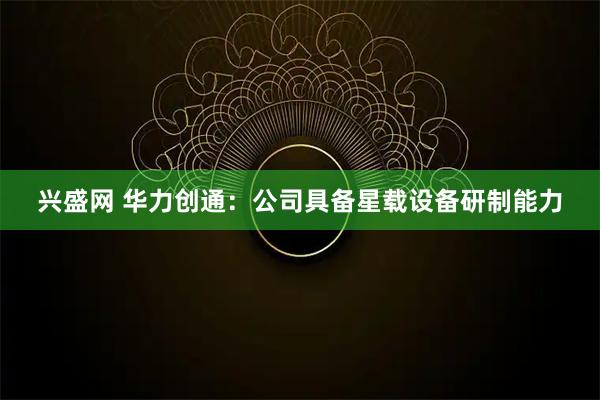 兴盛网 华力创通：公司具备星载设备研制能力