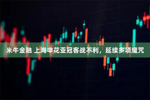 米牛金融 上海申花亚冠客战不利，延续多项魔咒