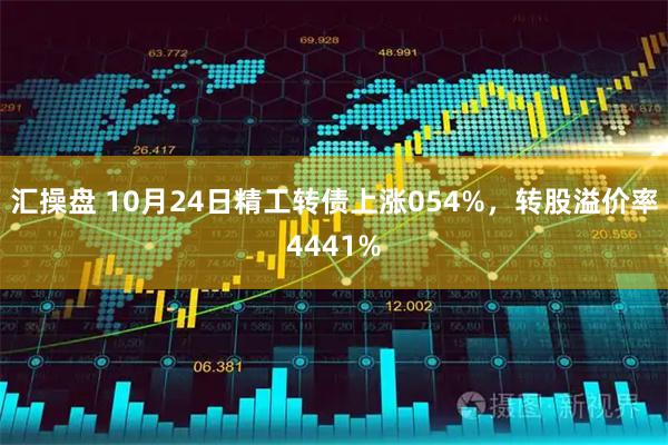 汇操盘 10月24日精工转债上涨054%，转股溢价率4441%