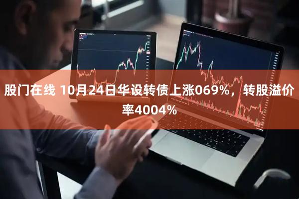股门在线 10月24日华设转债上涨069%，转股溢价率4004%