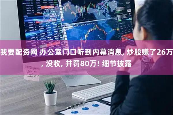 我要配资网 办公室门口听到内幕消息, 炒股赚了26万, 没收, 并罚80万! 细节披露