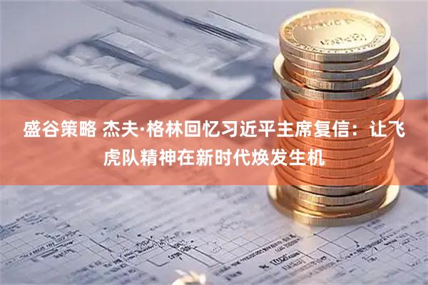 盛谷策略 杰夫·格林回忆习近平主席复信：让飞虎队精神在新时代焕发生机